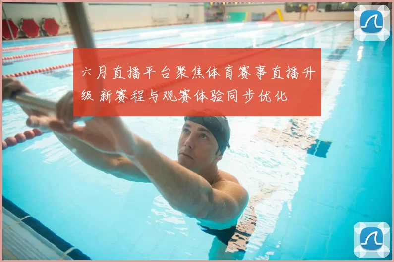 六月直播平台聚焦体育赛事直播升级 新赛程与观赛体验同步优化