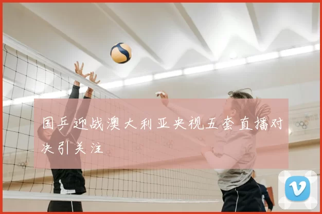 国乒迎战澳大利亚央视五套直播对决引关注