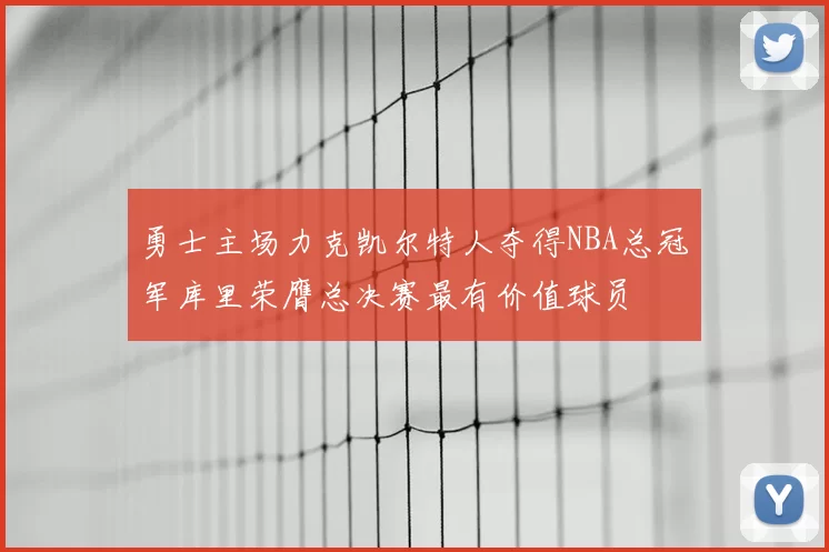 勇士主场力克凯尔特人夺得NBA总冠军库里荣膺总决赛最有价值球员