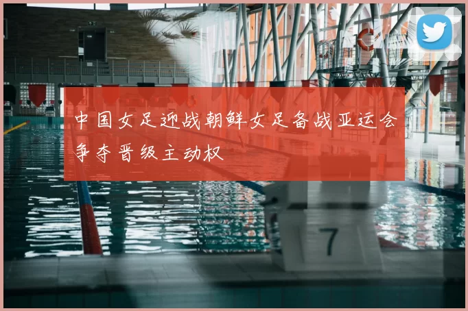 中国女足迎战朝鲜女足备战亚运会争夺晋级主动权