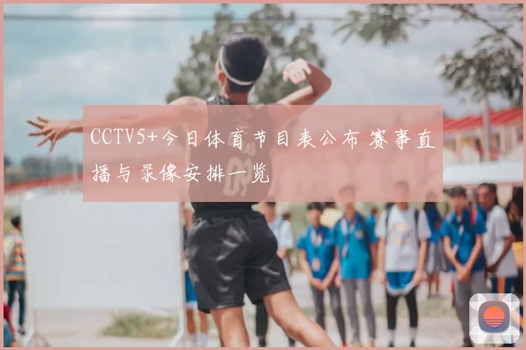 CCTV5+今日体育节目表公布 赛事直播与录像安排一览