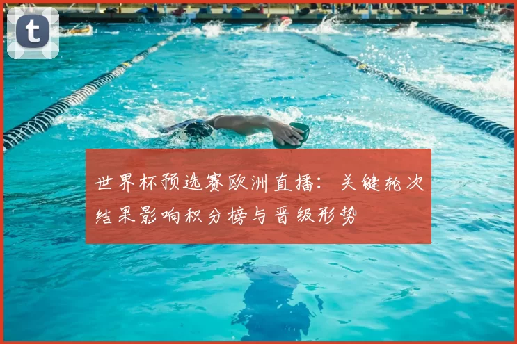 世界杯预选赛欧洲直播：关键轮次结果影响积分榜与晋级形势