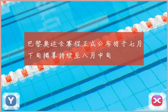 巴黎奥运会赛程正式公布将于七月下旬揭幕持续至八月中旬