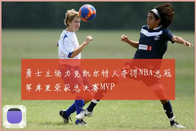 勇士主场力克凯尔特人夺得NBA总冠军库里荣获总决赛MVP