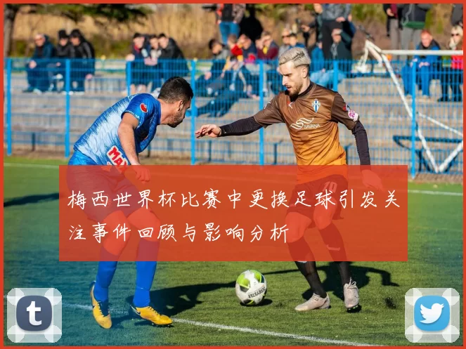 梅西世界杯比赛中更换足球引发关注事件回顾与影响分析