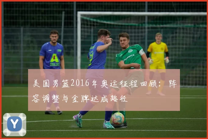 美国男篮2016年奥运征程回顾：阵容调整与金牌达成路径