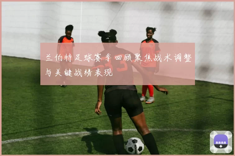兰伯特足球赛季回顾聚焦战术调整与关键战绩表现