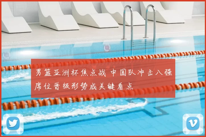 男篮亚洲杯焦点战 中国队冲击八强席位晋级形势成关键看点