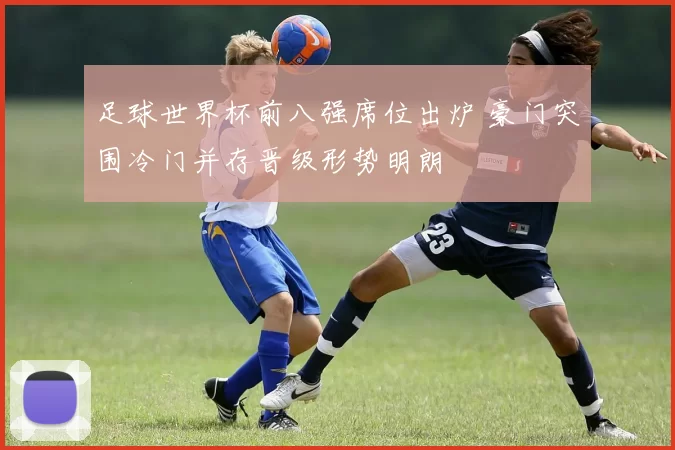 足球世界杯前八强席位出炉 豪门突围冷门并存晋级形势明朗