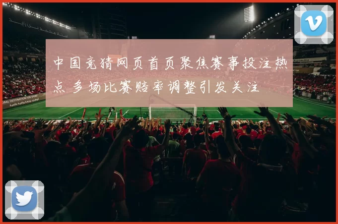 中国竞猜网页首页聚焦赛事投注热点 多场比赛赔率调整引发关注