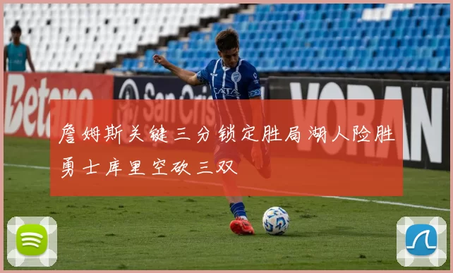 詹姆斯关键三分锁定胜局湖人险胜勇士库里空砍三双