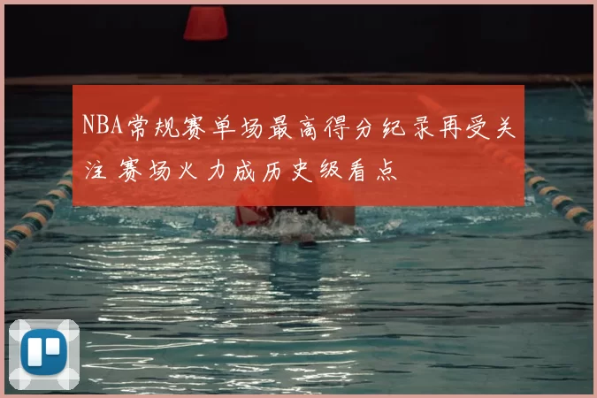 NBA常规赛单场最高得分纪录再受关注 赛场火力成历史级看点