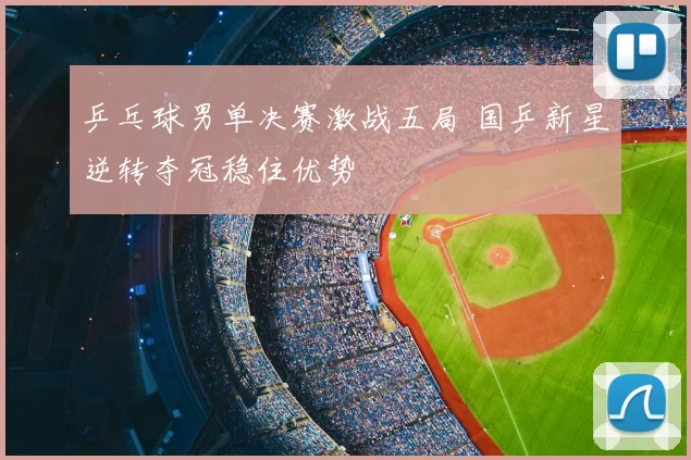 乒乓球男单决赛激战五局 国乒新星逆转夺冠稳住优势