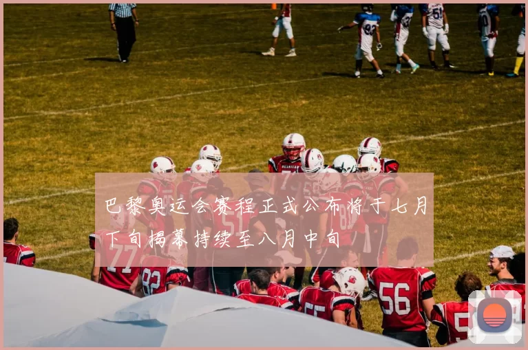 巴黎奥运会赛程正式公布将于七月下旬揭幕持续至八月中旬