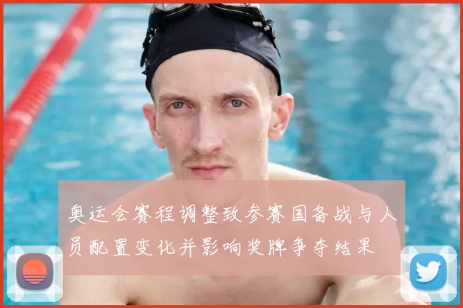 奥运会赛程调整致参赛国备战与人员配置变化并影响奖牌争夺结果
