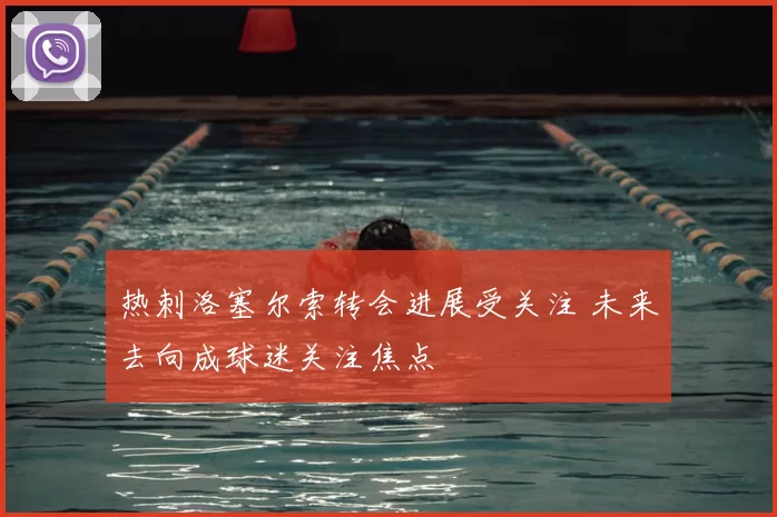热刺洛塞尔索转会进展受关注 未来去向成球迷关注焦点