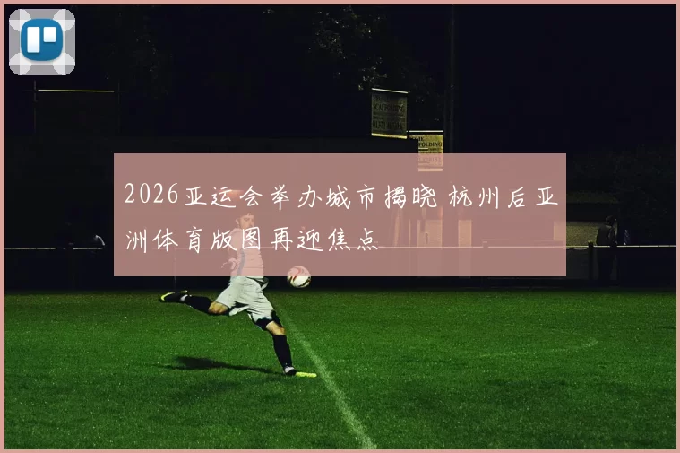 2026亚运会举办城市揭晓 杭州后亚洲体育版图再迎焦点