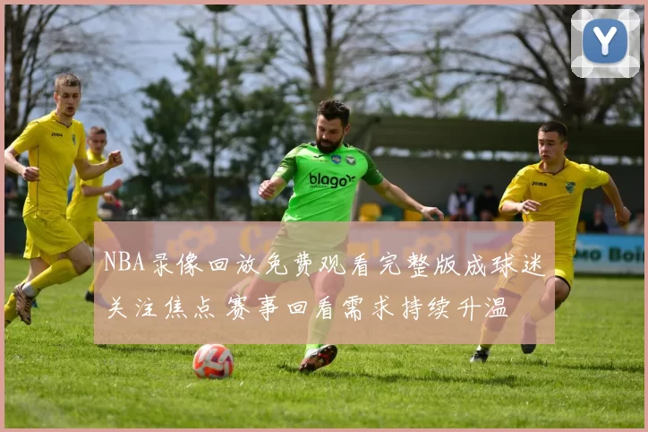 NBA录像回放免费观看完整版成球迷关注焦点 赛事回看需求持续升温