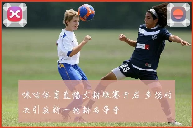 咪咕体育直播女排联赛开启 多场对决引发新一轮排名争夺