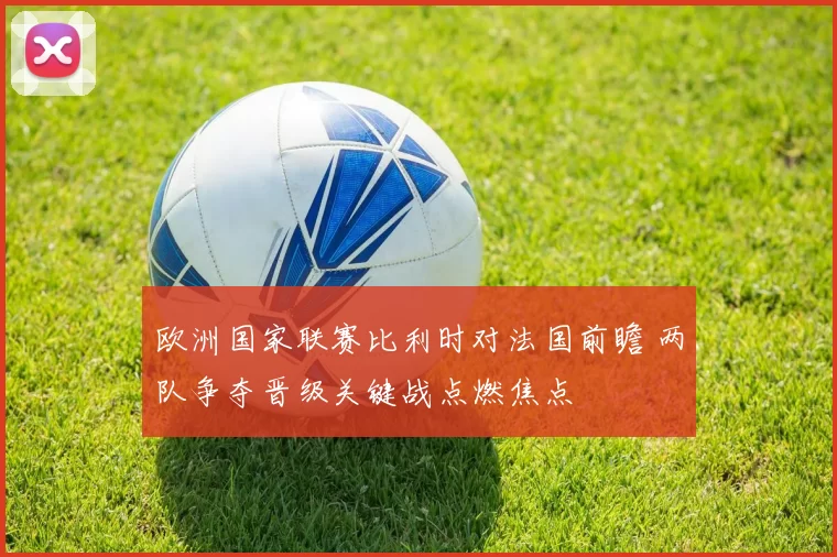 欧洲国家联赛比利时对法国前瞻 两队争夺晋级关键战点燃焦点