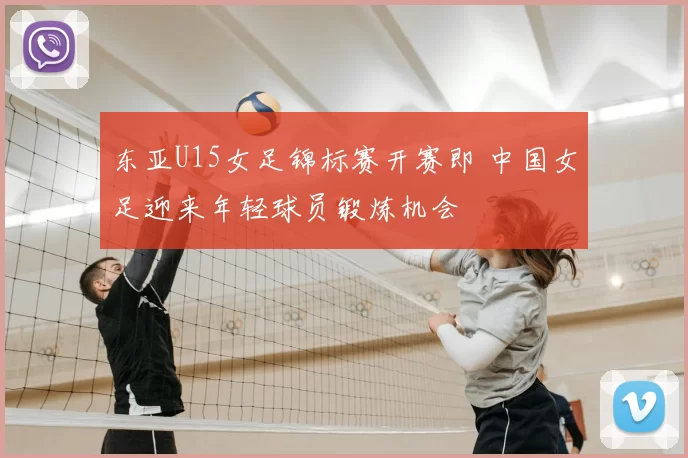 东亚U15女足锦标赛开赛即 中国女足迎来年轻球员锻炼机会