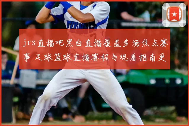 jrs直播吧黑白直播覆盖多场焦点赛事 足球篮球直播赛程与观看指南更新