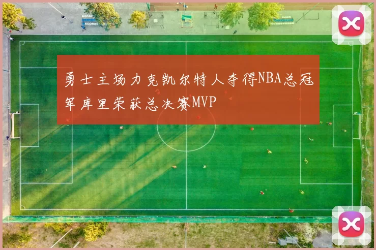 勇士主场力克凯尔特人夺得NBA总冠军库里荣获总决赛MVP