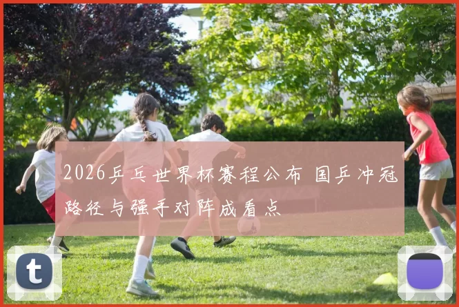 2026乒乓世界杯赛程公布 国乒冲冠路径与强手对阵成看点