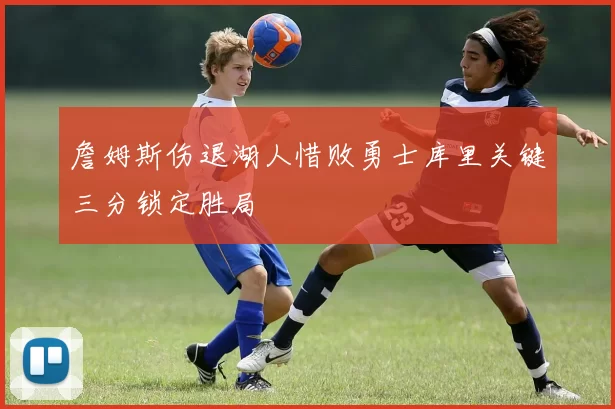 詹姆斯伤退湖人惜败勇士库里关键三分锁定胜局