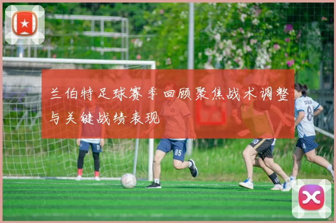 兰伯特足球赛季回顾聚焦战术调整与关键战绩表现