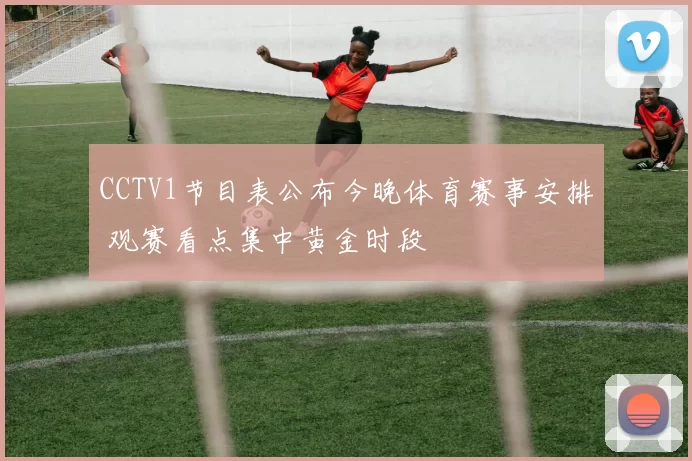 CCTV1节目表公布今晚体育赛事安排 观赛看点集中黄金时段