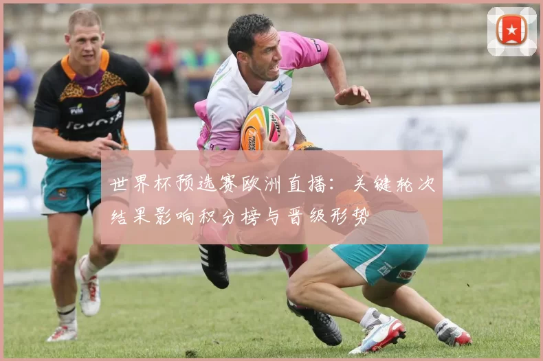 世界杯预选赛欧洲直播：关键轮次结果影响积分榜与晋级形势