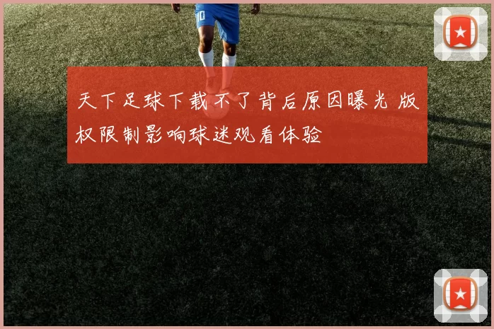 天下足球下载不了背后原因曝光 版权限制影响球迷观看体验