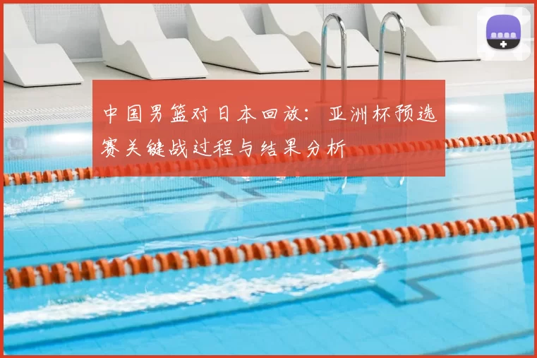 中国男篮对日本回放：亚洲杯预选赛关键战过程与结果分析