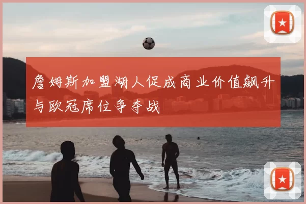 詹姆斯加盟湖人促成商业价值飙升与欧冠席位争夺战