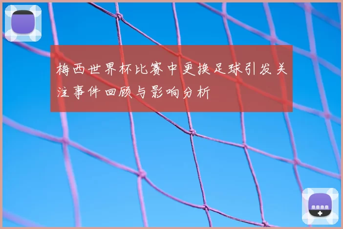 梅西世界杯比赛中更换足球引发关注事件回顾与影响分析
