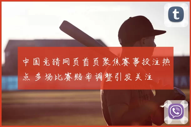 中国竞猜网页首页聚焦赛事投注热点 多场比赛赔率调整引发关注