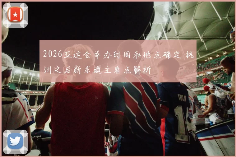 2026亚运会举办时间和地点确定 杭州之后新东道主看点解析