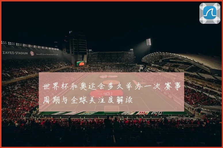 世界杯和奥运会多久举办一次 赛事周期与全球关注度解读