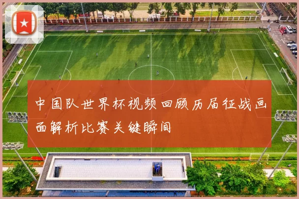 中国队世界杯视频回顾历届征战画面解析比赛关键瞬间