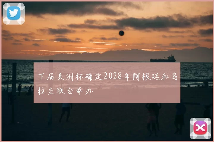 下届美洲杯确定2028年阿根廷和乌拉圭联合举办