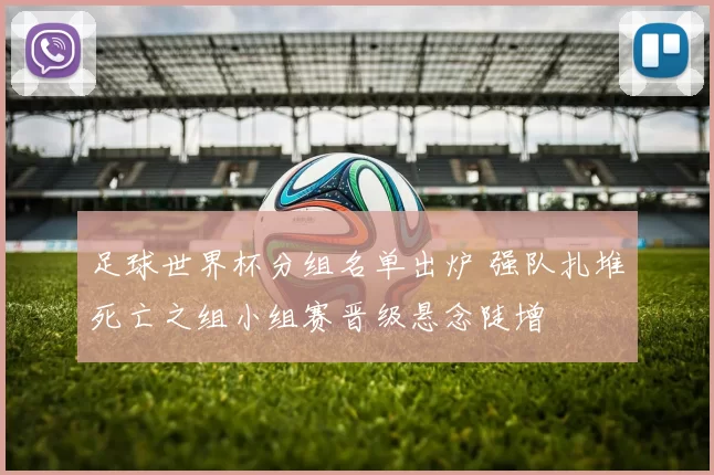 足球世界杯分组名单出炉 强队扎堆死亡之组小组赛晋级悬念陡增