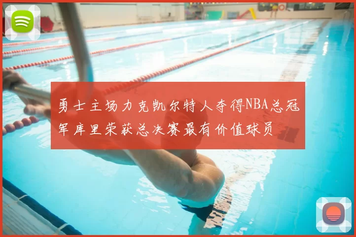 勇士主场力克凯尔特人夺得NBA总冠军库里荣获总决赛最有价值球员