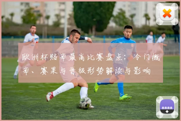 欧洲杯赔率最高比赛盘点:冷门概率、赛果与晋级形势解读与影响