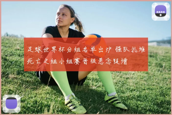足球世界杯分组名单出炉 强队扎堆死亡之组小组赛晋级悬念陡增