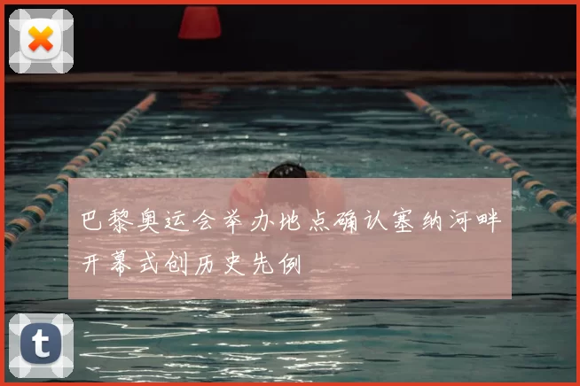 巴黎奥运会举办地点确认塞纳河畔开幕式创历史先例