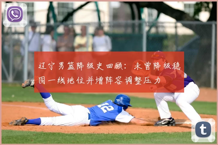 辽宁男篮降级史回顾:未曾降级稳固一线地位并增阵容调整压力