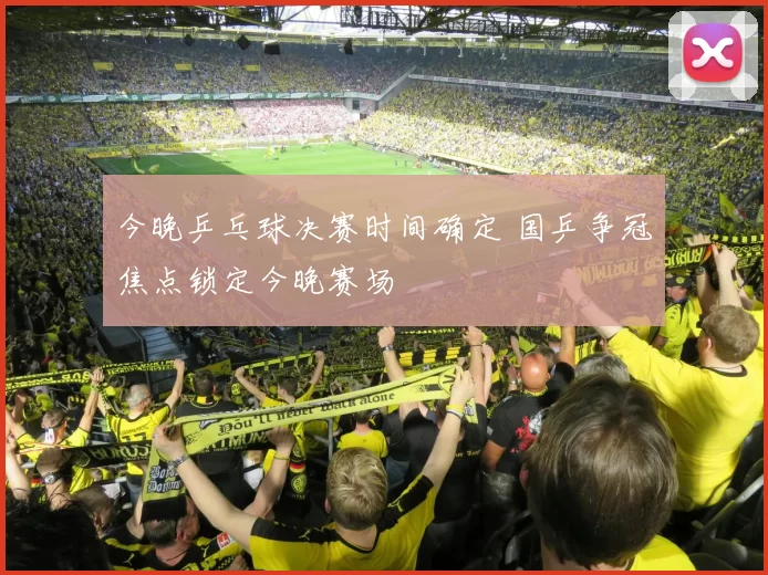 今晚乒乓球决赛时间确定 国乒争冠焦点锁定今晚赛场