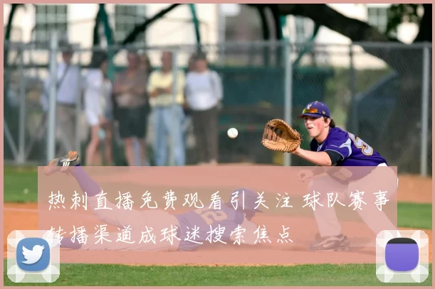 热刺直播免费观看引关注 球队赛事转播渠道成球迷搜索焦点