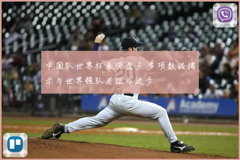 中国队世界杯表现盘点 多项数据揭示与世界强队差距与进步